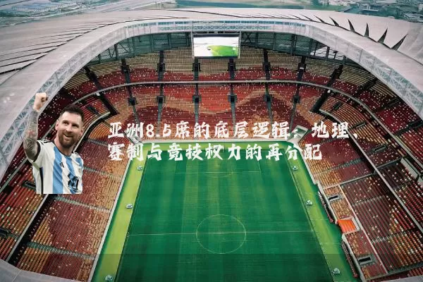 亚洲8.5席的底层逻辑：地理、赛制与竞技权力的再分配