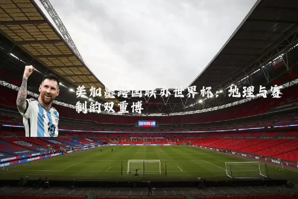 美加墨跨国联办世界杯：地理与赛制的双重博弈