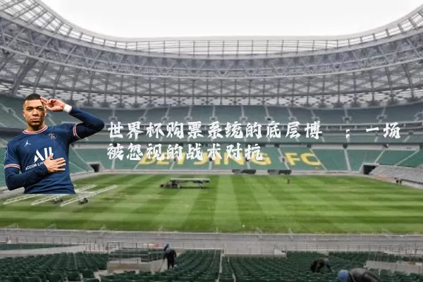 世界杯购票系统的底层博弈：一场被忽视的战术对抗