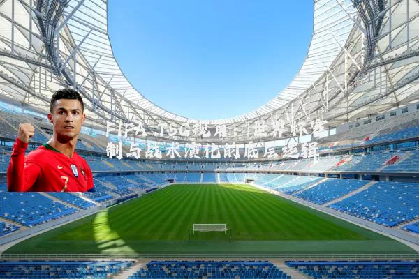 FIFA TSG视角：世界杯赛制与战术演化的底层逻辑