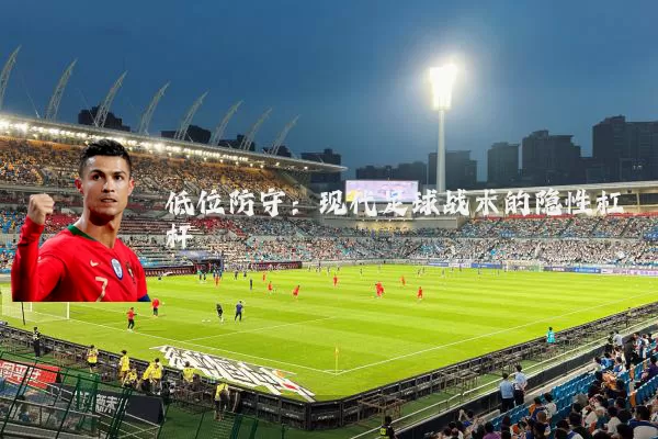 低位防守：现代足球战术的隐性杠杆