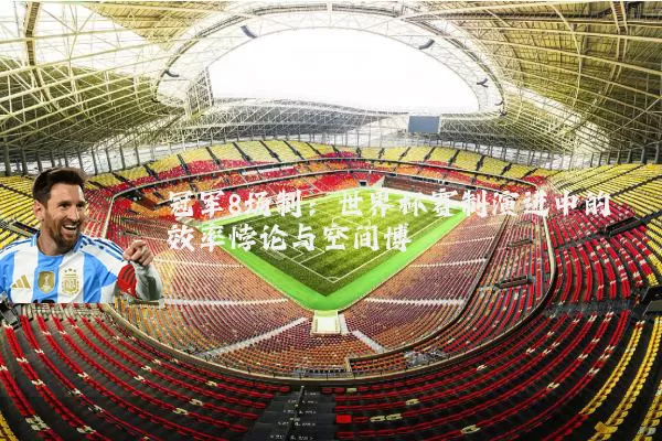 冠军8场制:世界杯赛制演进中的效率悖论与空间博弈