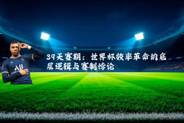 39天赛期：世界杯效率革命的底层逻辑与赛制悖论
