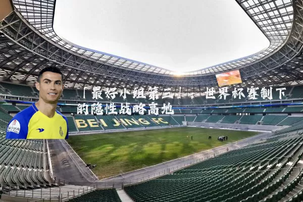 「最好小组第三」：世界杯赛制下的隐性战略高地
