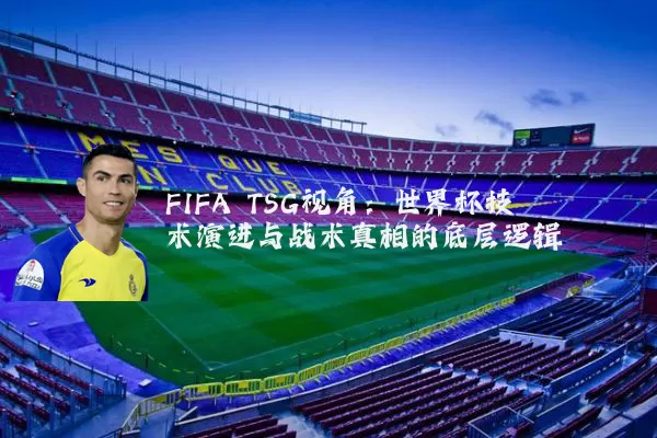 FIFA TSG视角：世界杯技术演进与战术真相的底层逻辑