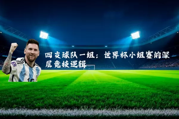 四支球队一组：世界杯小组赛的深层竞技逻辑