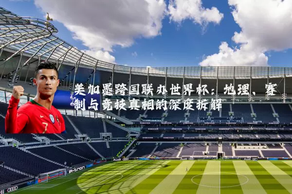 美加墨跨国联办世界杯：地理、赛制与竞技真相的深度拆解