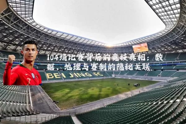 104场比赛背后的竞技真相：数据、地理与赛制的隐秘关联