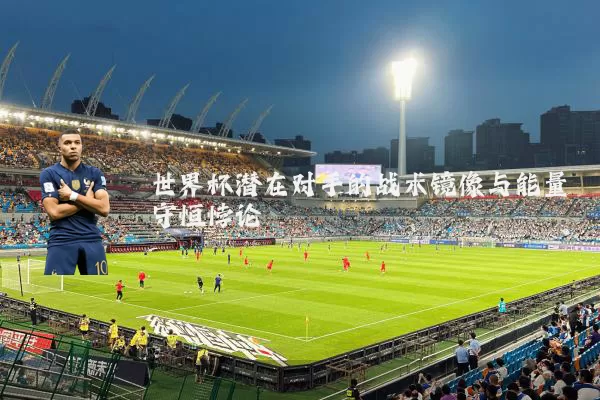 世界杯潜在对手的战术镜像与能量守恒悖论