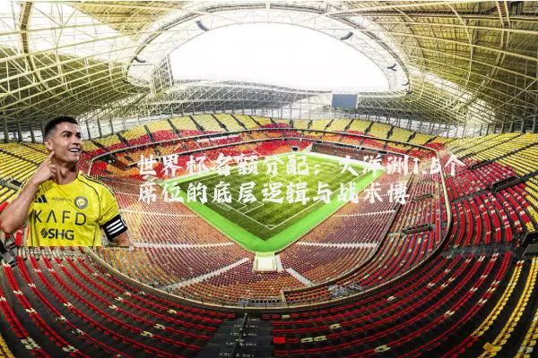 世界杯名额分配:大洋洲1.5个席位的底层逻辑与战术博弈