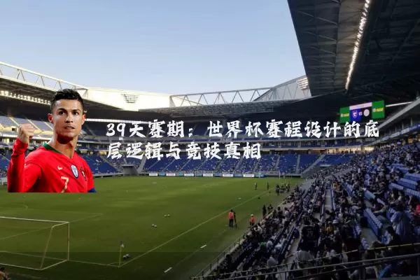 39天赛期:世界杯赛程设计的底层逻辑与竞技真相