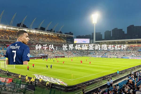 种子队：世界杯抽签的隐形杠杆