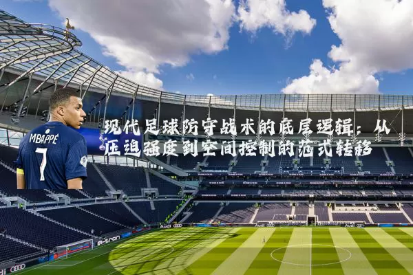 现代足球防守战术的底层逻辑：从压迫强度到空间控制的范式转移