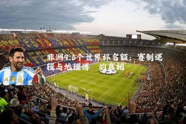 非洲9.5个世界杯名额:赛制逻辑与地理博弈的真相